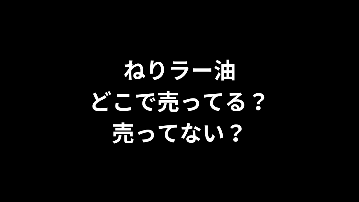 ねりラー油はどこで売ってる？売ってない？