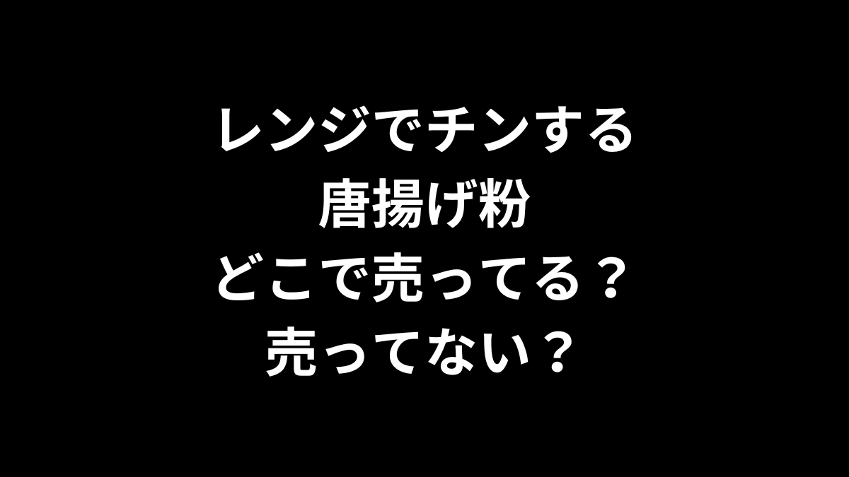 レンジでチンする唐揚げ粉はどこで売ってる？売ってない？