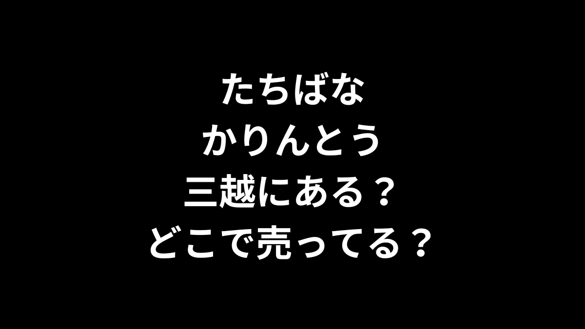 たちばな かりんとう は三越にある？どこで売ってる？