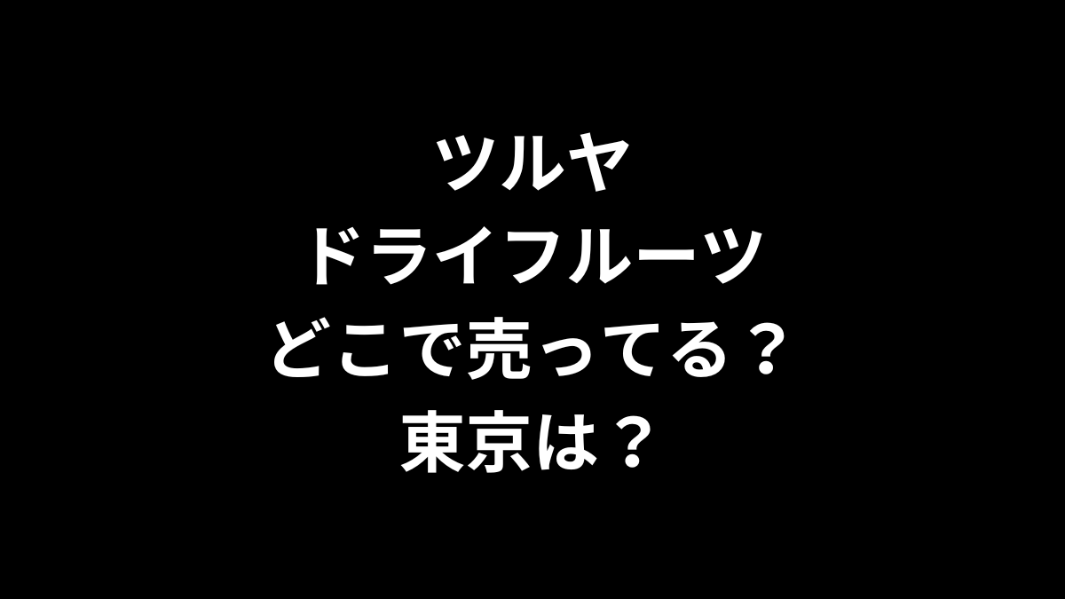 ツルヤ ドライフルーツはどこで売ってる？東京は？