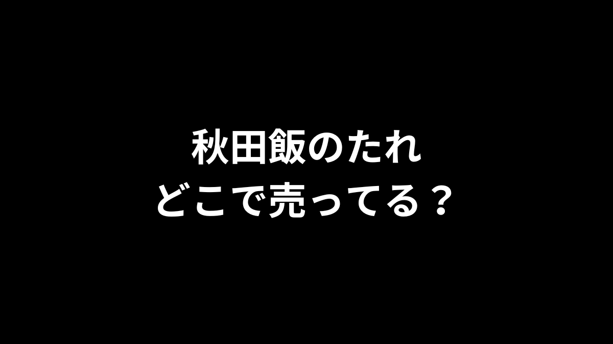 秋田飯のたれはどこで売ってる?