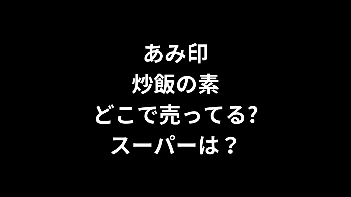 あみ印 炒飯の素はどこで売ってる？スーパーは？