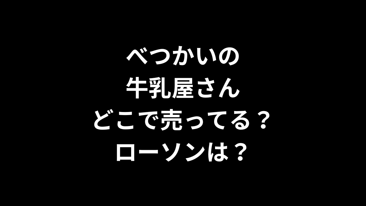 べつかいの牛乳屋さんはどこで売ってる？ローソンは？