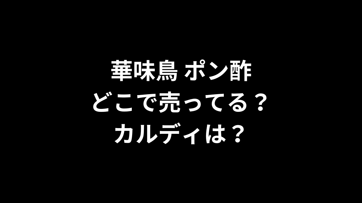 華味鳥 ポン酢はどこで売ってる？カルディは？