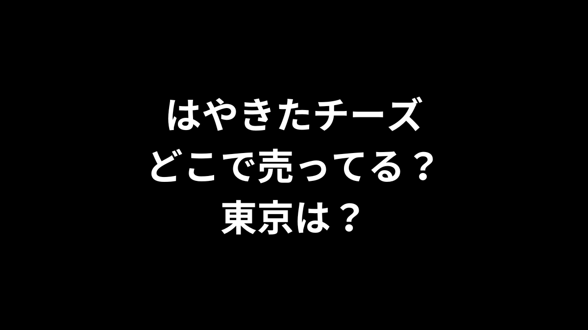 はやきたチーズはどこで売ってる？東京は？