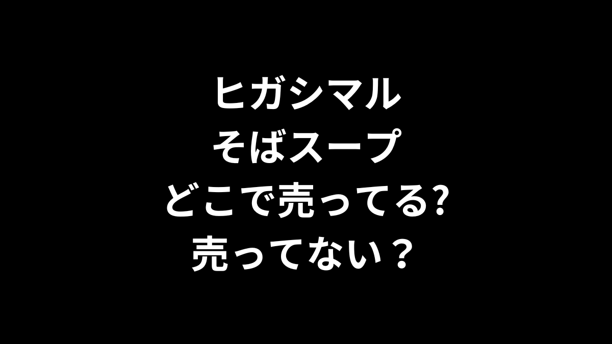 ヒガシマル そばスープはどこで売ってる？売ってない？