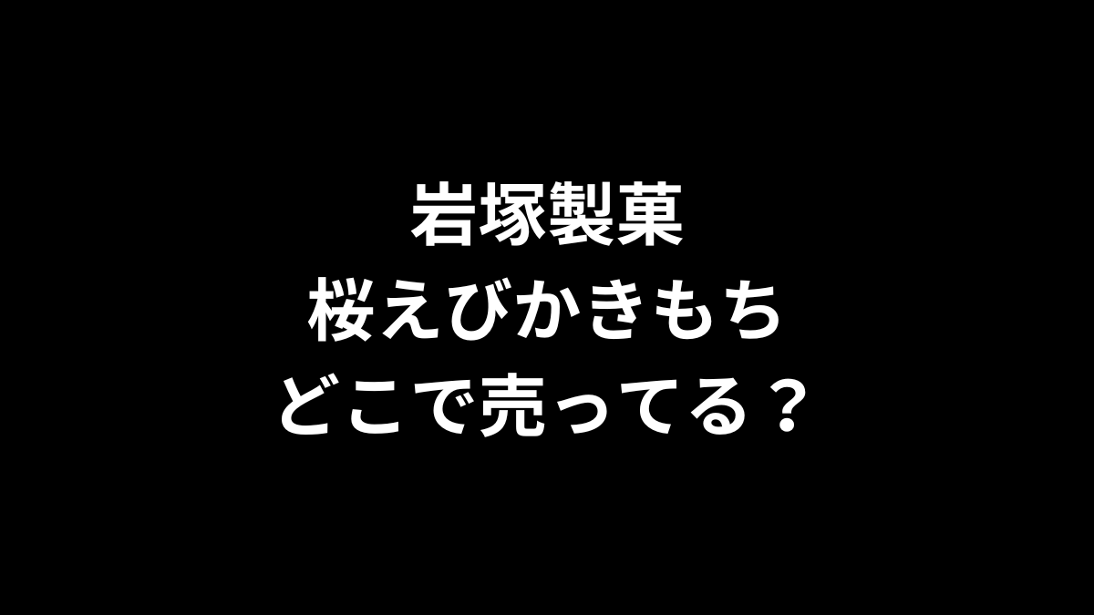 岩塚製菓 桜えびかきもちはどこで売ってる？