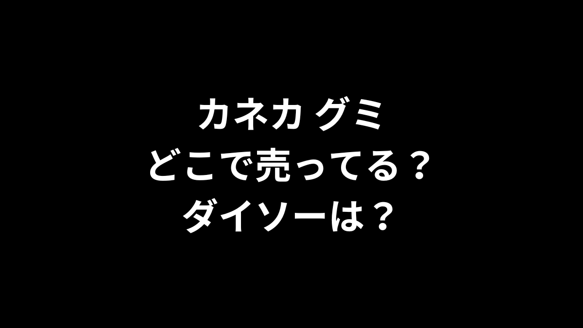 カネカ グミはどこで売ってる？ダイソーは？