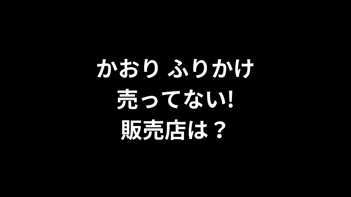 かおり ふりかけが売ってない！販売店は？