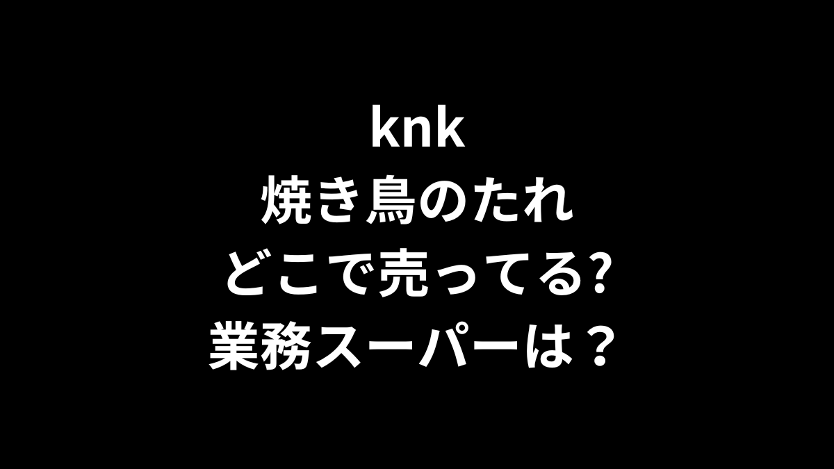 knk 焼き鳥のたれはどこで売ってる？業務スーパーは？