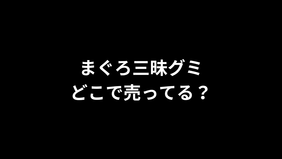 まぐろ三昧グミはどこで売ってる?