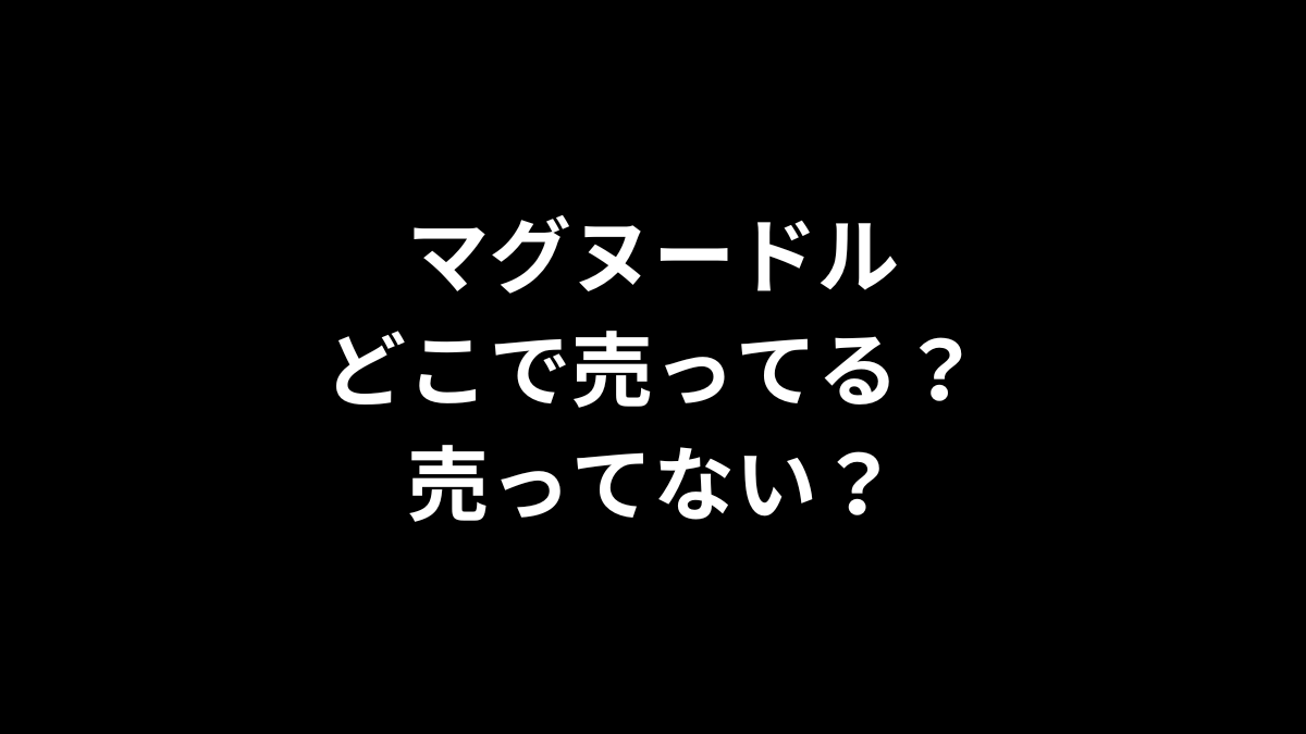 マグヌードルはどこで売ってる？売ってない？