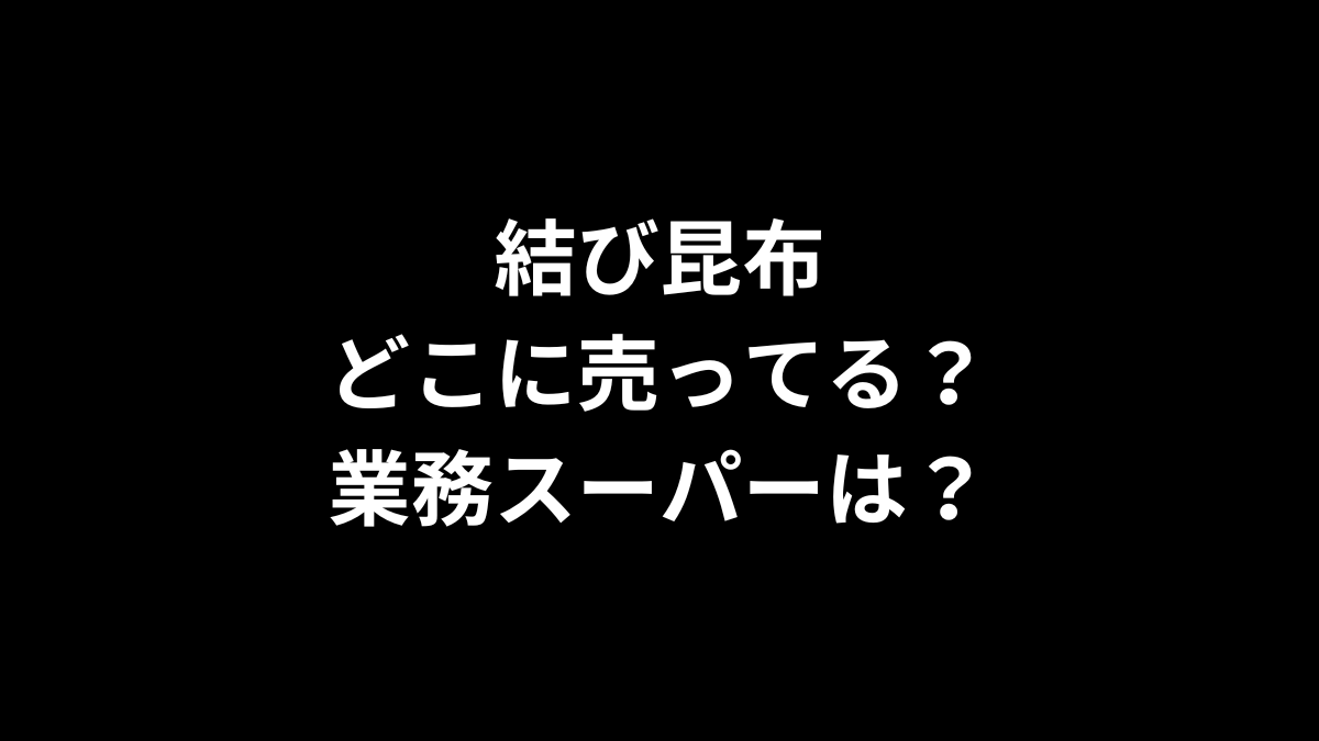 結び昆布はどこに売ってる？業務スーパーは？