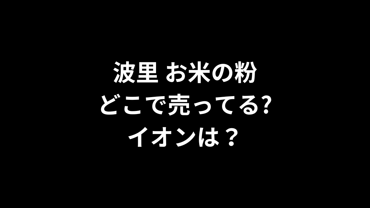 波里 お米の粉はどこで売ってる？イオンは？