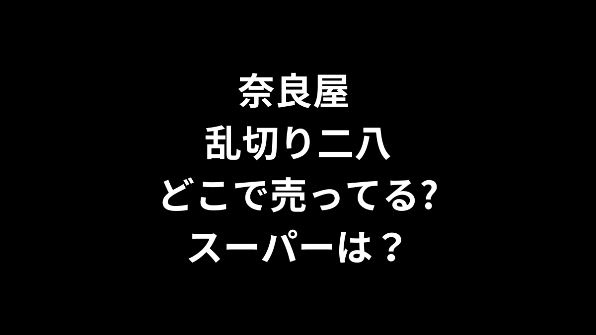 奈良屋 乱切り二八はどこで売ってる？スーパーは？