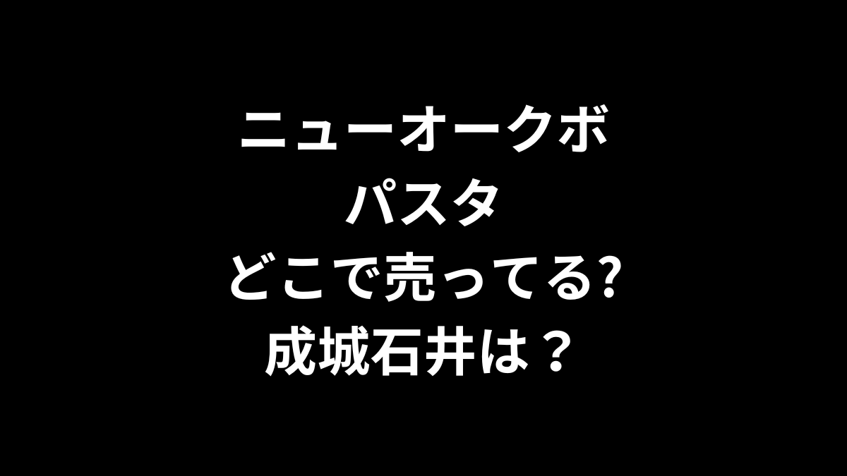 ニューオークボ パスタはどこで売ってる？成城石井は？