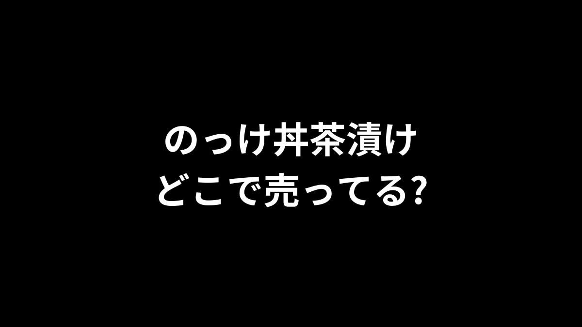 のっけ丼茶漬けはどこで売ってる？