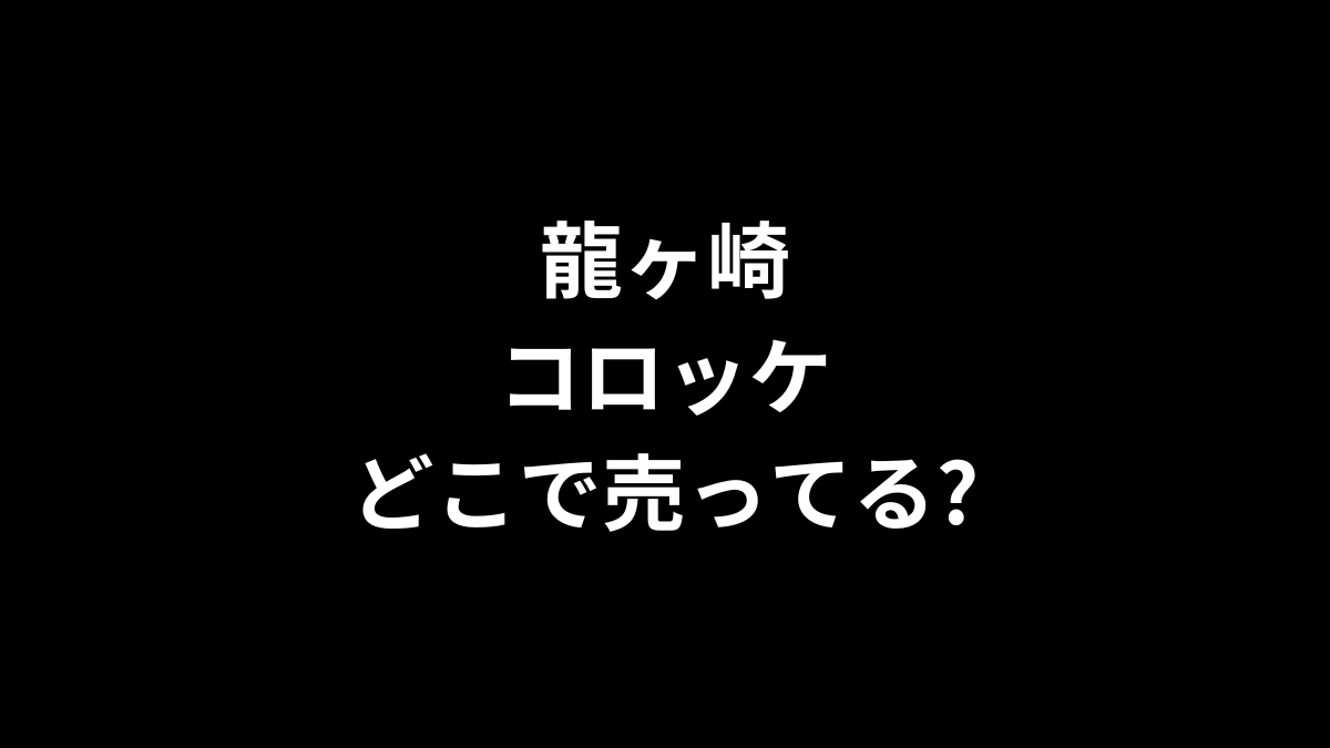 龍ヶ崎 コロッケはどこで売ってる？