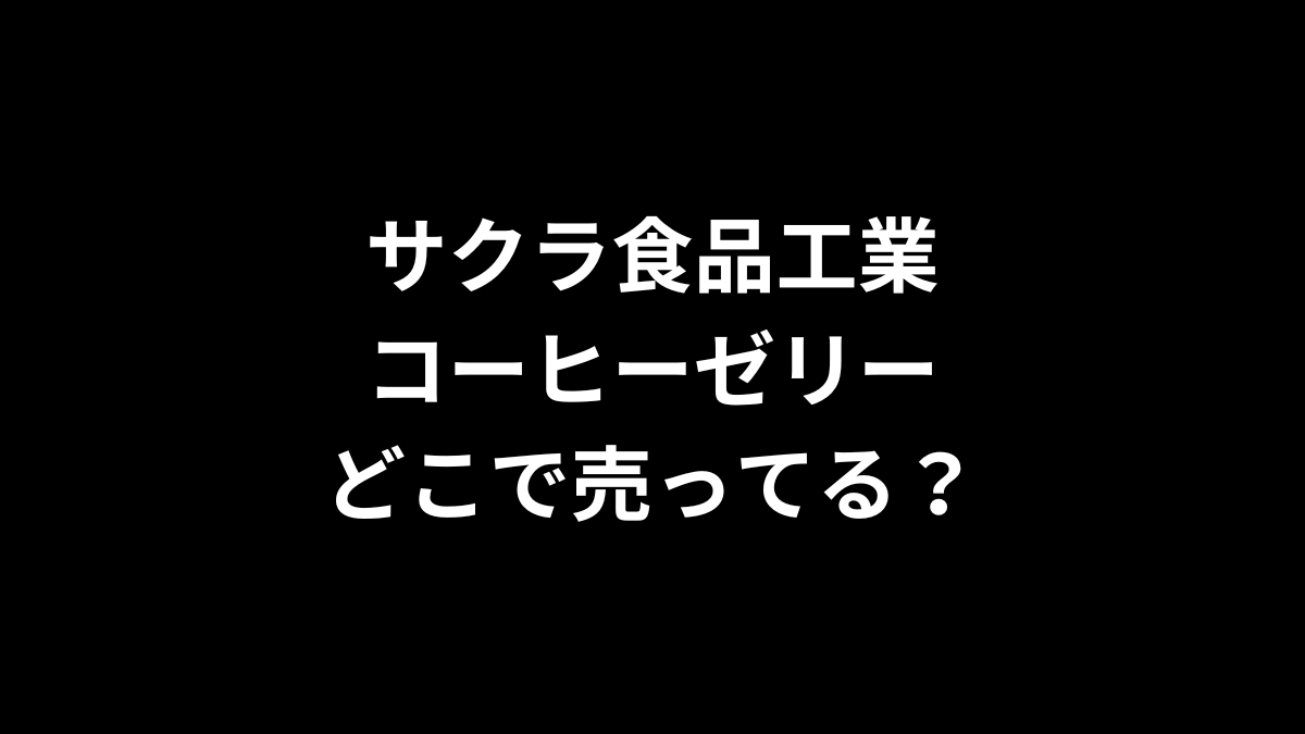 サクラ食品工業 コーヒーゼリーはどこで売ってる？