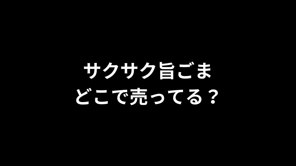 サクサク旨ごまはどこで売ってる?