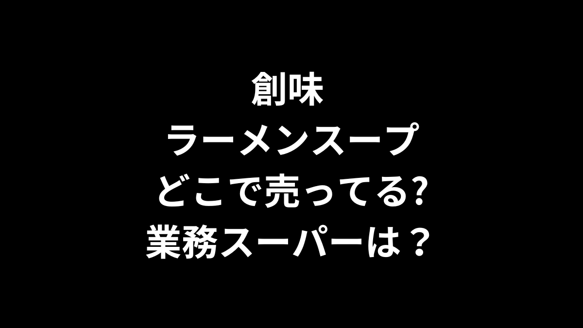 創味 ラーメンスープはどこで売ってる？業務スーパーは？