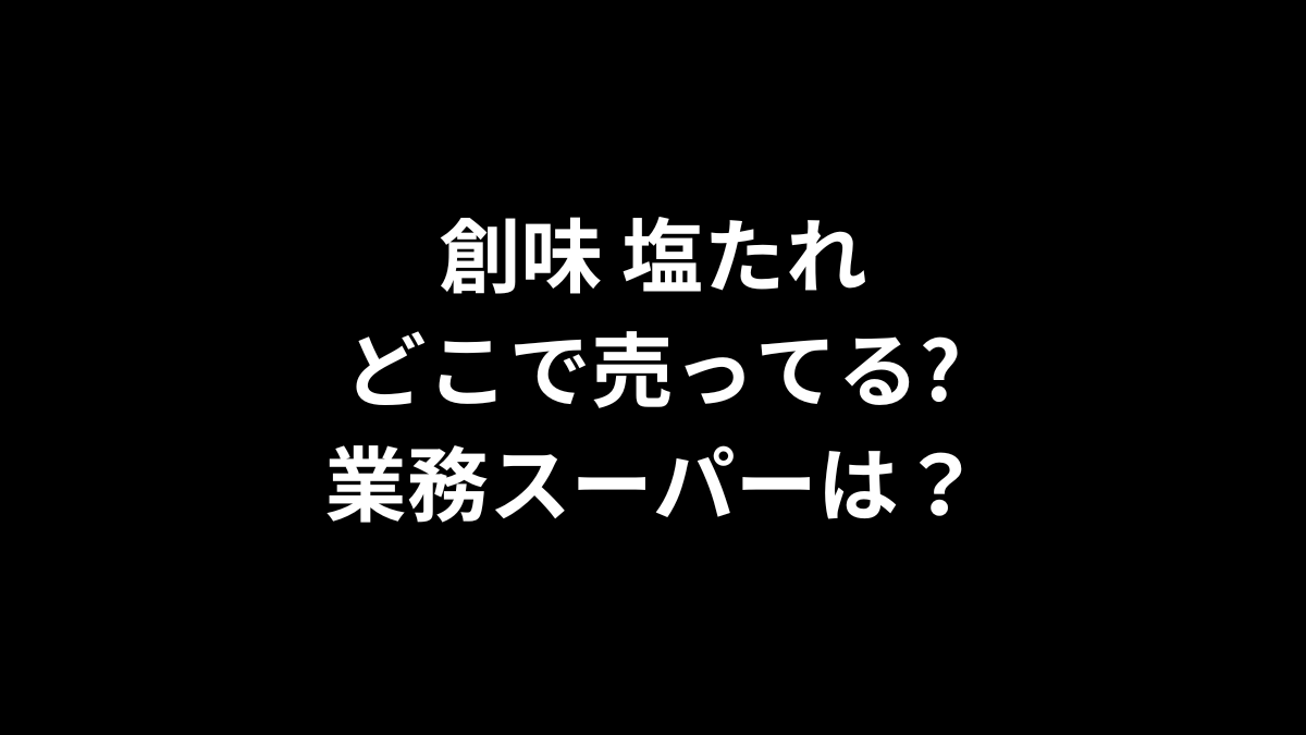 創味 塩たれはどこで売ってる？業務スーパーは？