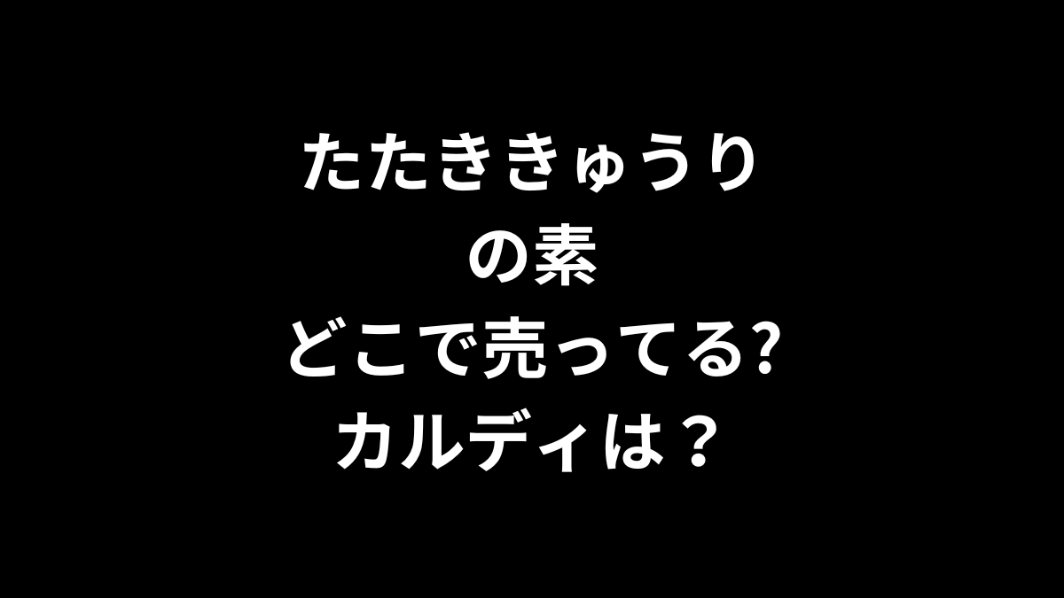 たたききゅうりの素はどこで売ってる？カルディは？