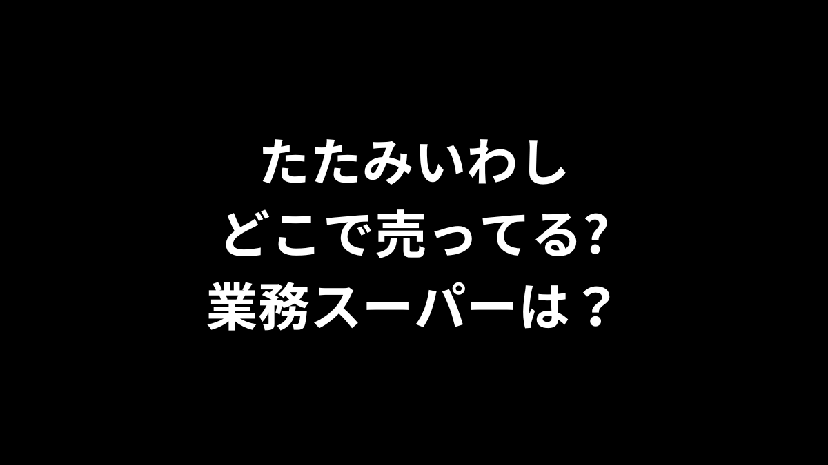 たたみいわしはどこで売ってる？業務スーパーは？