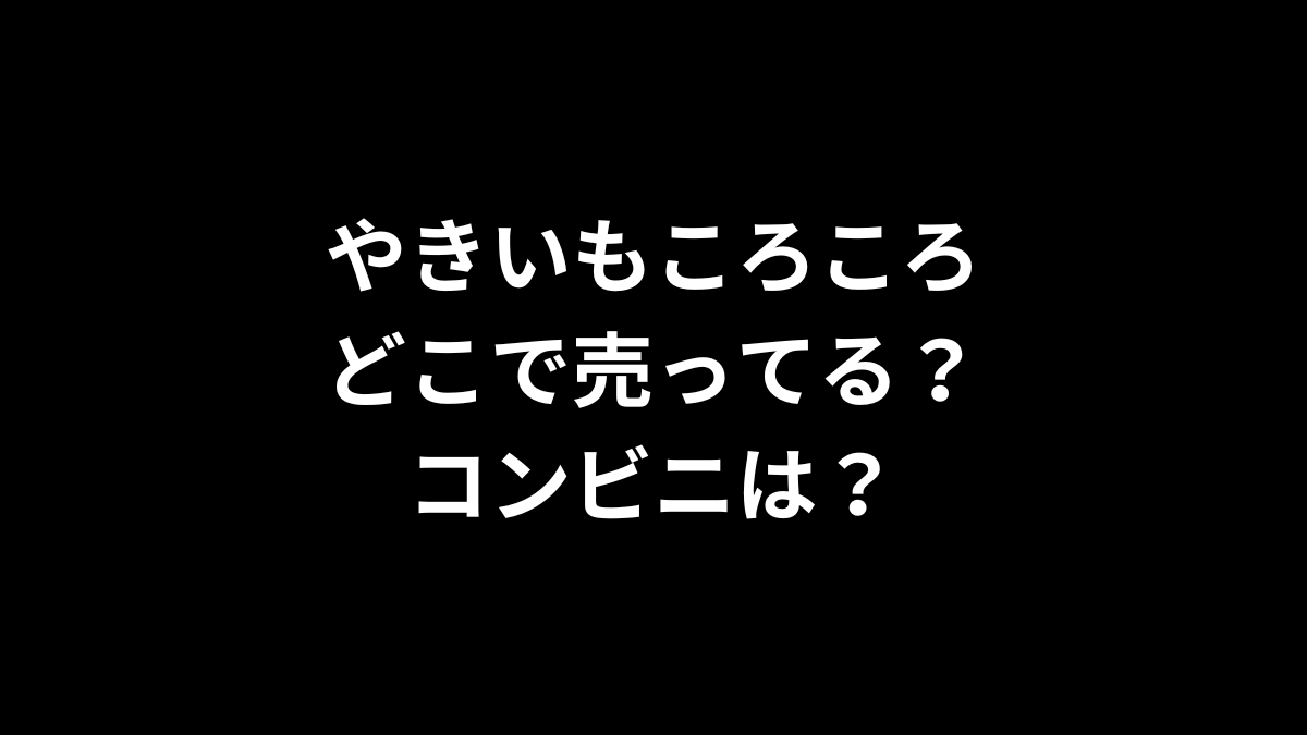 やきいもころころはどこで売ってる？コンビニは？