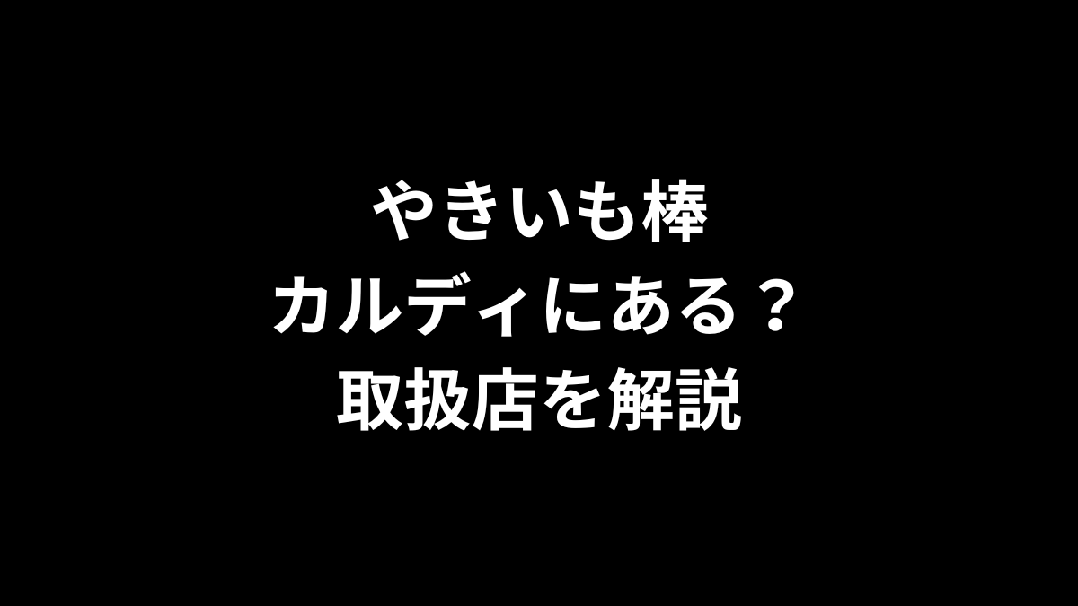 やきいも棒はカルディにある？取扱店を徹底解説！