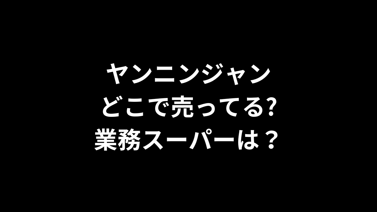 ヤンニンジャンはどこで売ってる？業務スーパーは？