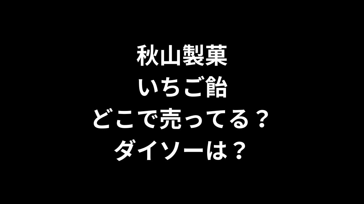 秋山製菓 いちご飴はどこで売ってる？ダイソーは？