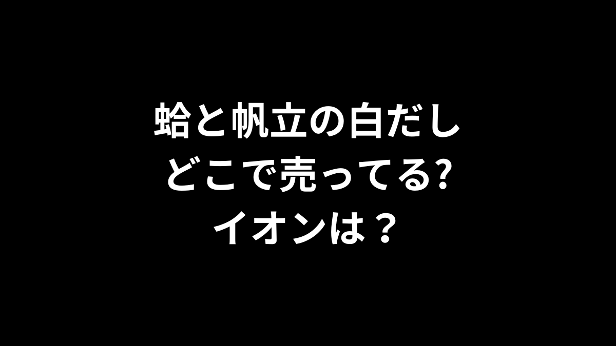 蛤と帆立の白だしはどこで売ってる？イオンは？