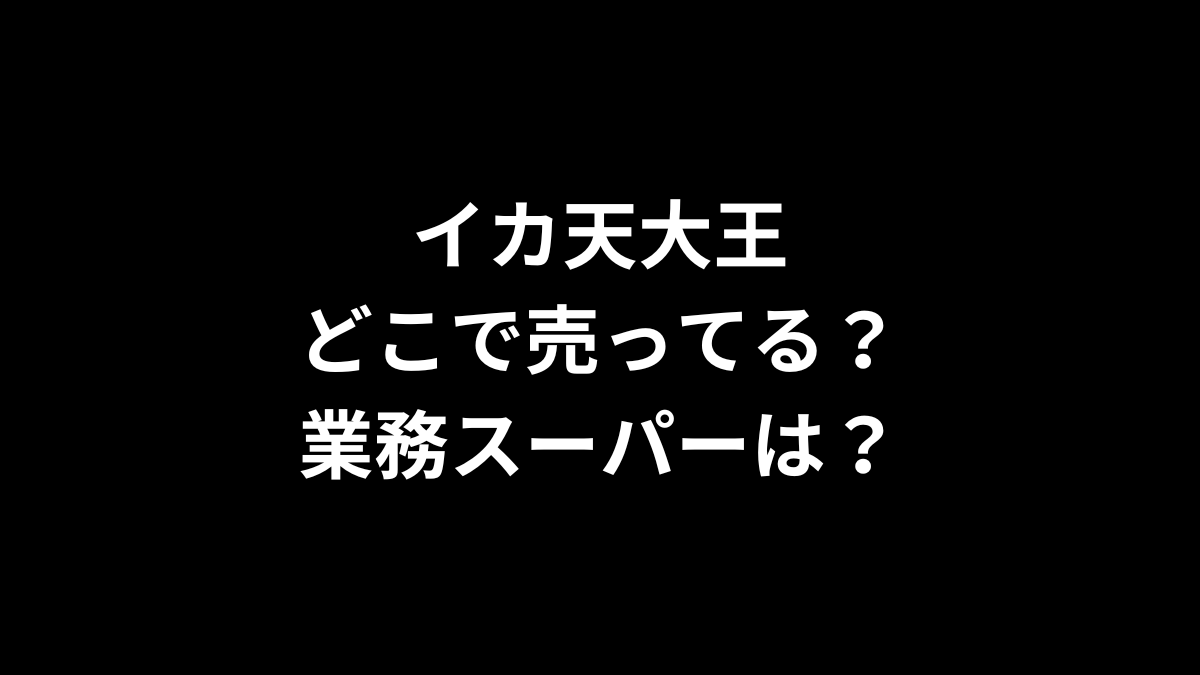 イカ天大王はどこで売ってる？業務スーパーは？