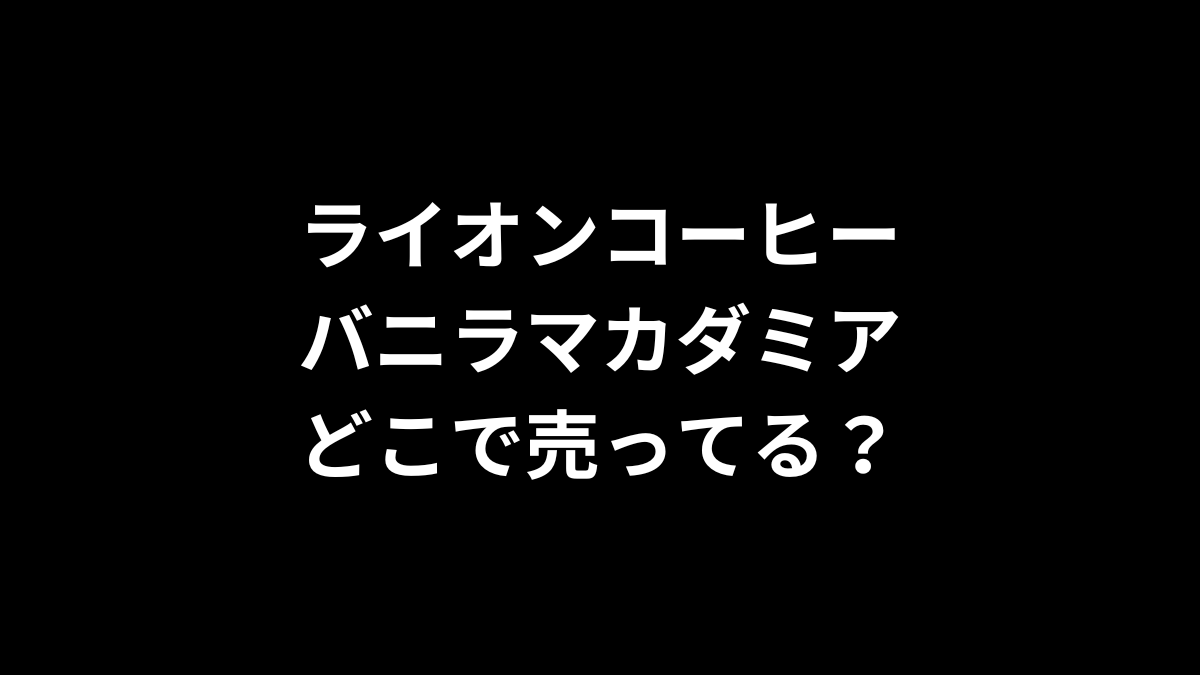 ライオンコーヒー バニラマカダミアはどこで売ってる?