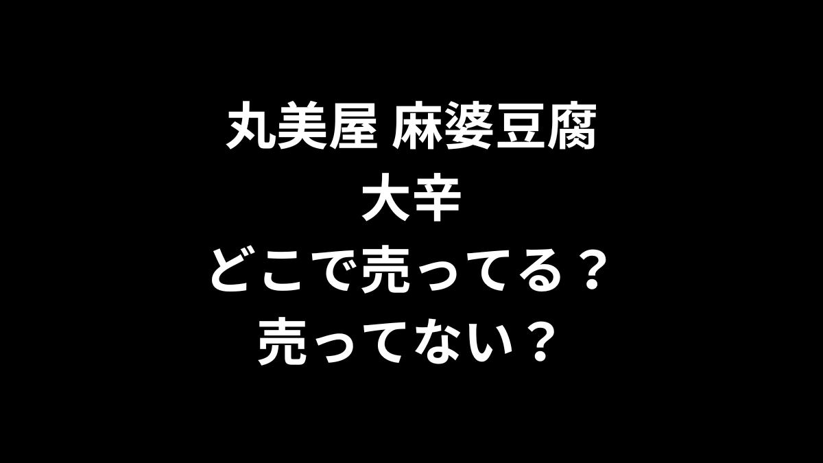 丸美屋 麻婆豆腐 大辛はどこで売ってる？売ってない？