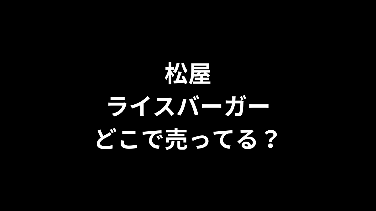 松屋 ライスバーガーはどこで売ってる？