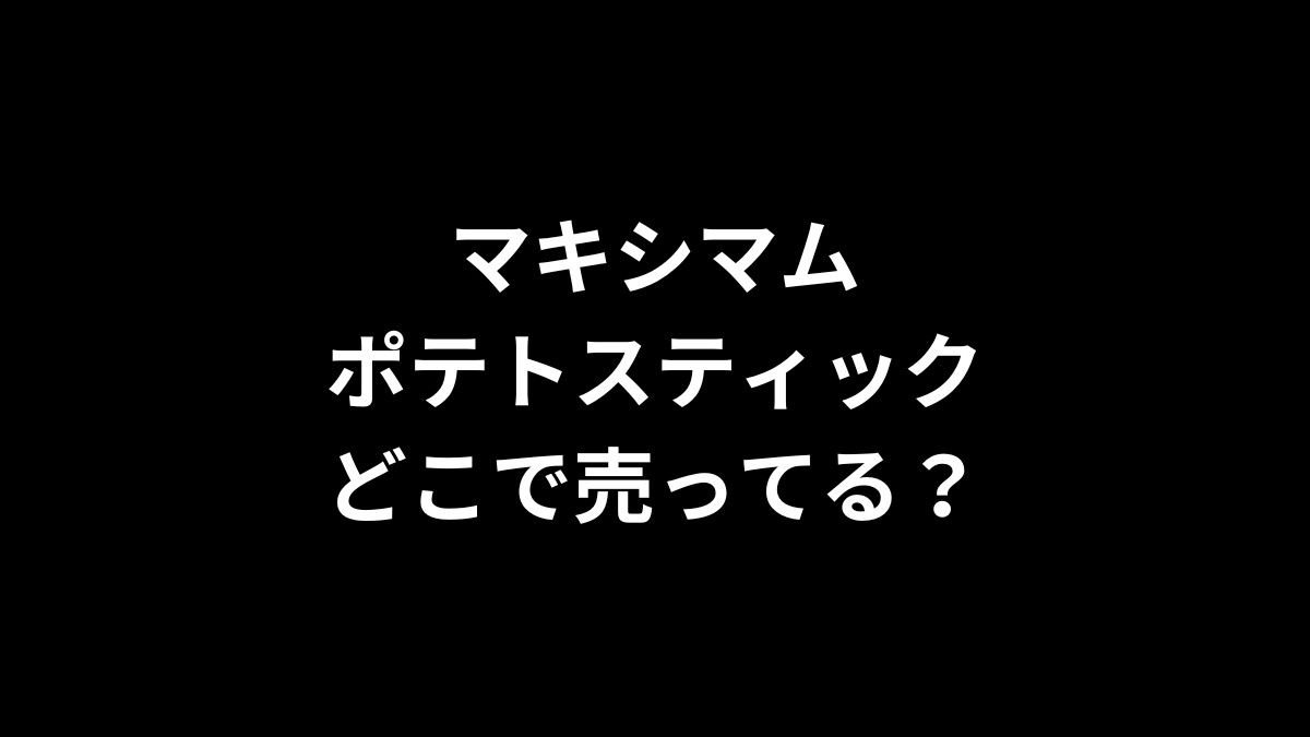 マキシマム ポテトスティックはどこで売ってる？