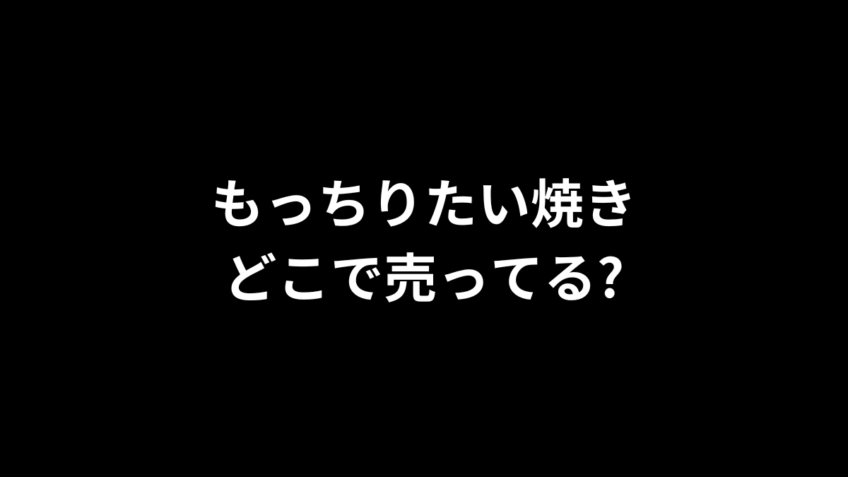 もっちりたい焼きはどこで売ってる?