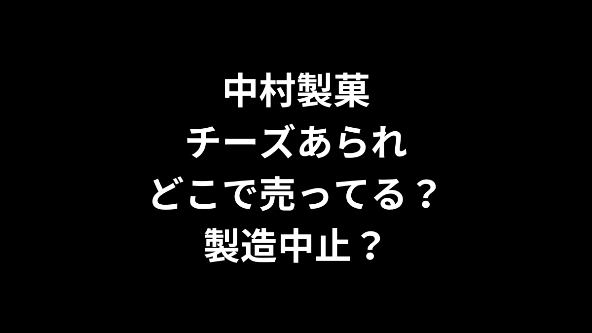 中村製菓 チーズあられはどこで売ってる？製造中止？