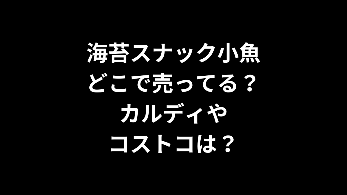 海苔スナック小魚はどこで売ってる？カルディやコストコは？