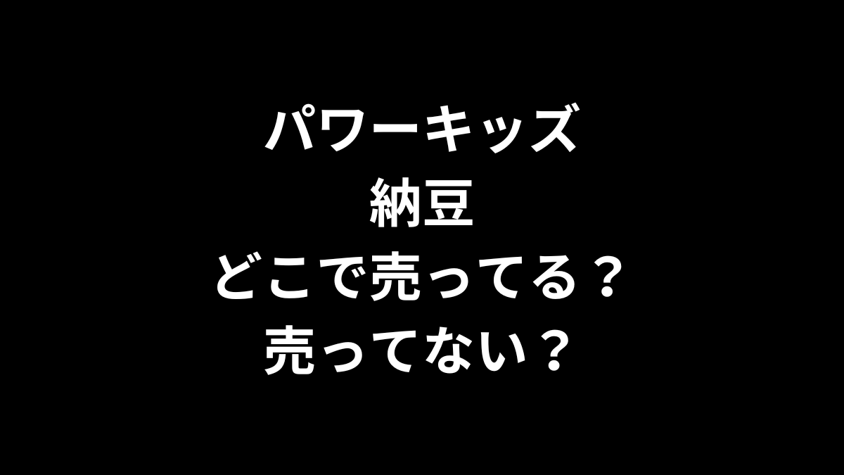 パワーキッズ 納豆はどこで売ってる？売ってない？