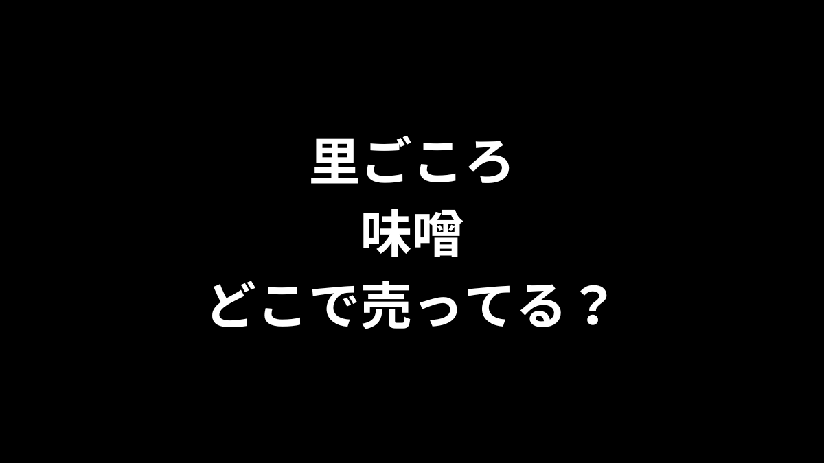 里ごころ 味噌はどこで売ってる？