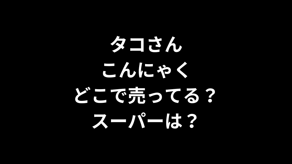 タコさんこんにゃくはどこで売ってる？スーパーは？