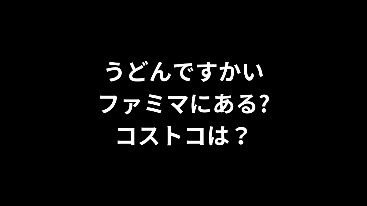 うどんですかいはファミマにある？コストコは？